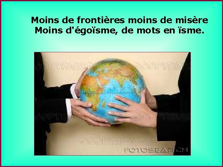 Moins de frontières moins de misère Moins d'égoïsme, de mots en ïsme. . .