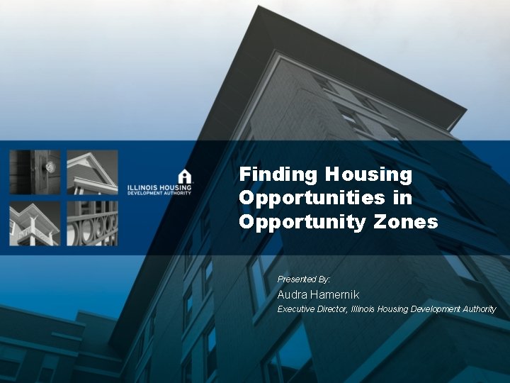 Finding Housing Opportunities in Opportunity Zones Presented By: Audra Hamernik Executive Director, Illinois Housing