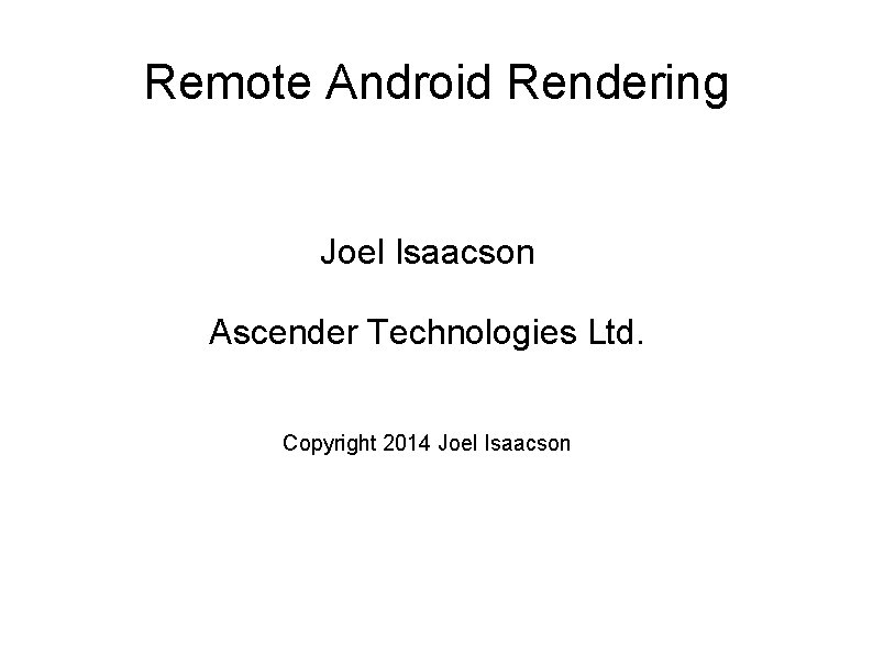Remote Android Rendering Joel Isaacson Ascender Technologies Ltd. Copyright 2014 Joel Isaacson 