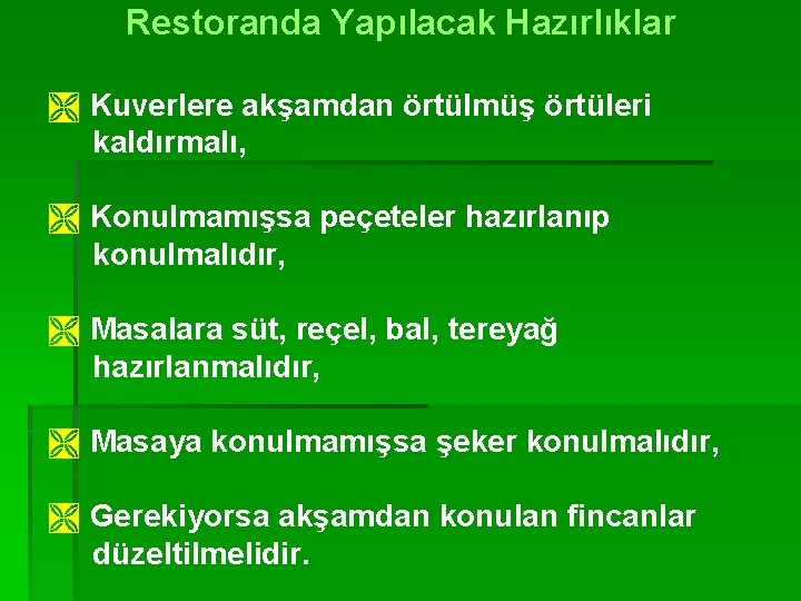 Restoranda Yapılacak Hazırlıklar Ì Kuverlere akşamdan örtülmüş örtüleri kaldırmalı, Ì Konulmamışsa peçeteler hazırlanıp konulmalıdır,
