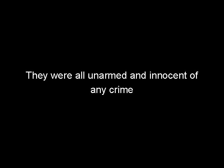 They were all unarmed and innocent of any crime 