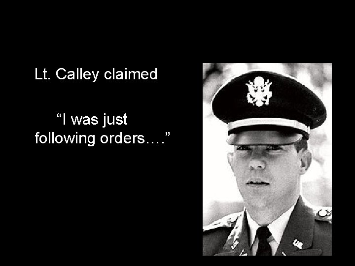 Lt. Calley claimed “I was just following orders…. ” 