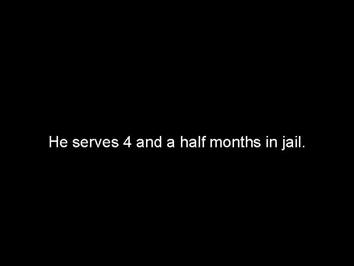 He serves 4 and a half months in jail. 
