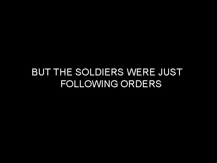 BUT THE SOLDIERS WERE JUST FOLLOWING ORDERS 