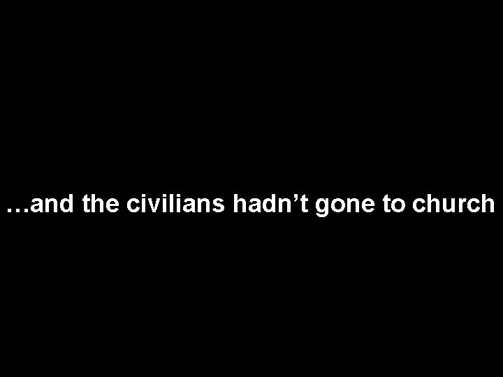 …and the civilians hadn’t gone to church 