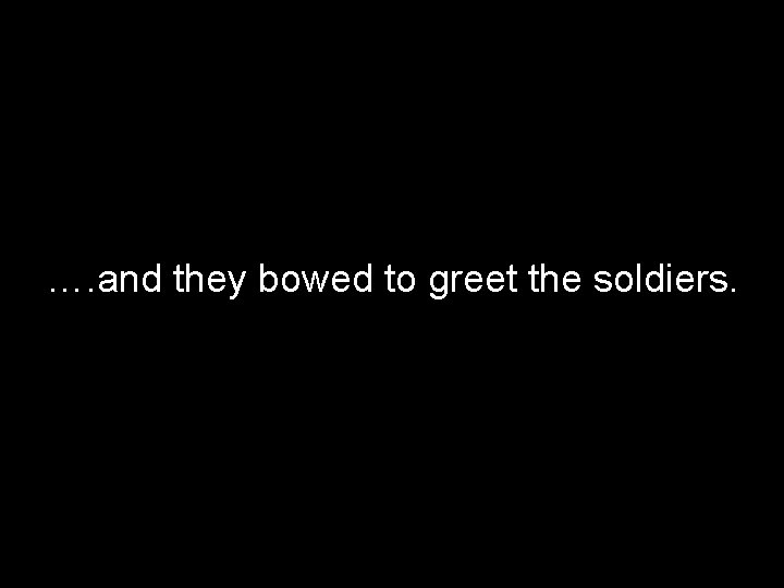 …. and they bowed to greet the soldiers. 