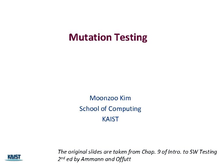 Mutation Testing Moonzoo Kim School of Computing KAIST The original slides are taken from