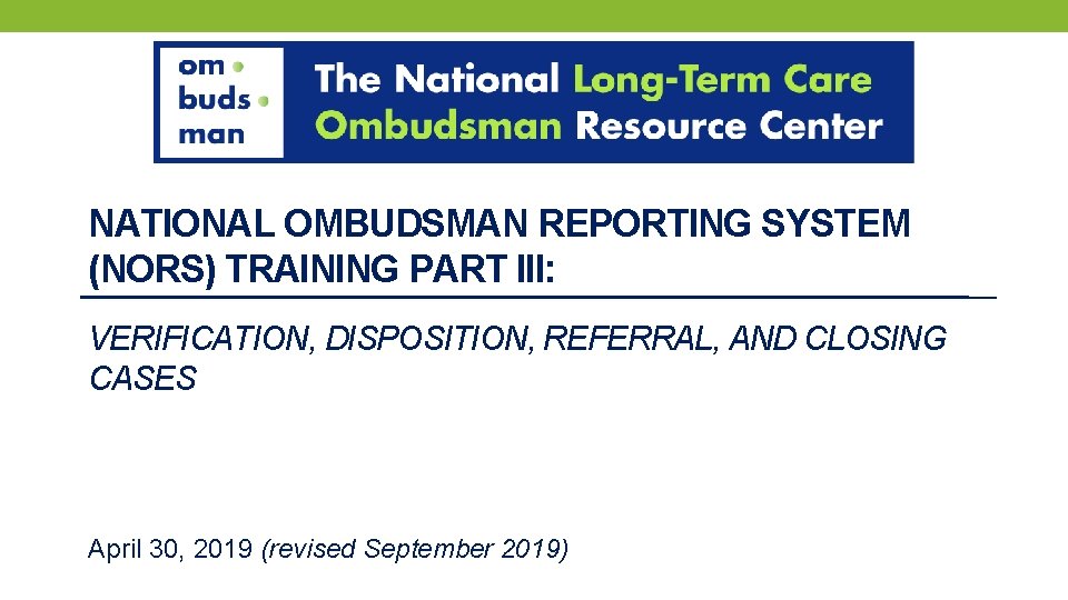 NATIONAL OMBUDSMAN REPORTING SYSTEM (NORS) TRAINING PART III: VERIFICATION, DISPOSITION, REFERRAL, AND CLOSING CASES