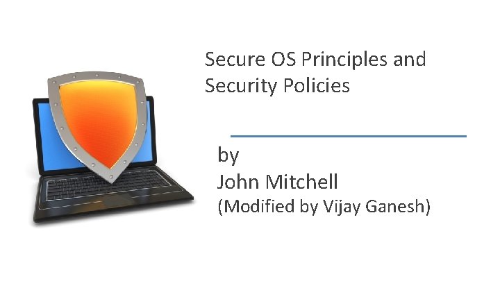 Secure OS Principles and Security Policies by John Mitchell (Modified by Vijay Ganesh) John