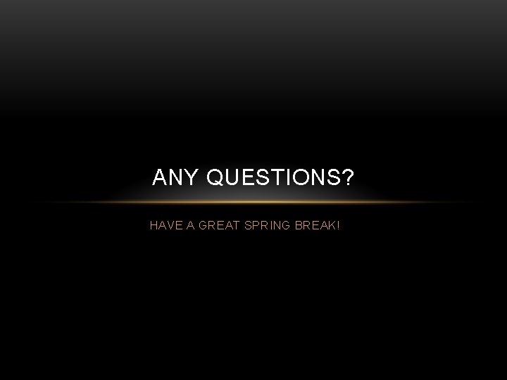 ANY QUESTIONS? HAVE A GREAT SPRING BREAK! 