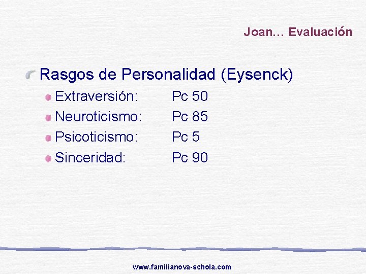 Joan… Evaluación Rasgos de Personalidad (Eysenck) Extraversión: Neuroticismo: Psicoticismo: Sinceridad: Pc 50 Pc 85