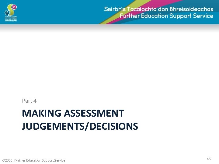 Part 4 MAKING ASSESSMENT JUDGEMENTS/DECISIONS © 2020, Further Education Support Service 45 