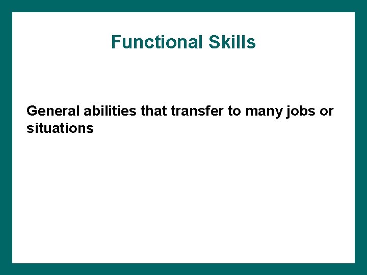 Functional Skills General abilities that transfer to many jobs or situations 