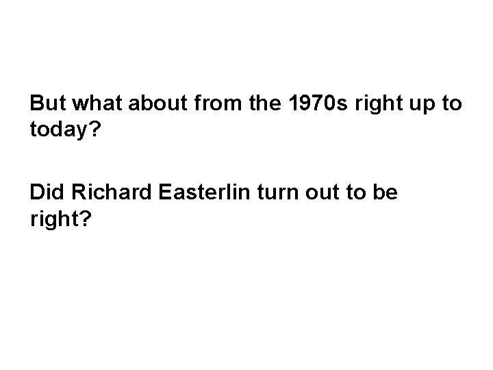 But what about from the 1970 s right up to today? Did Richard Easterlin
