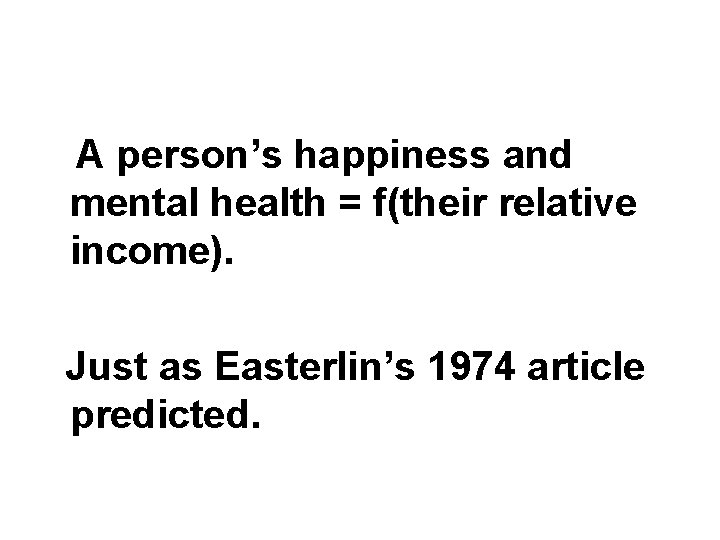 A person’s happiness and mental health = f(their relative income). Just as Easterlin’s 1974