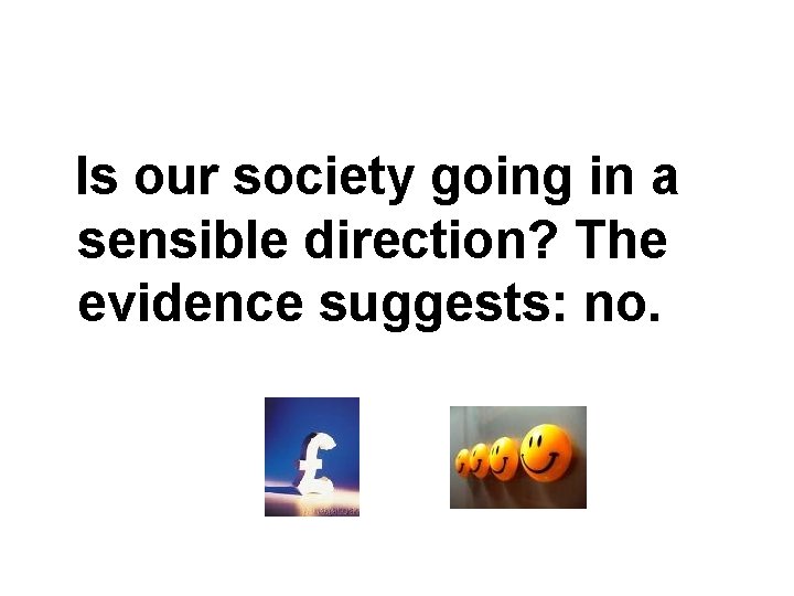 Is our society going in a sensible direction? The evidence suggests: no. 