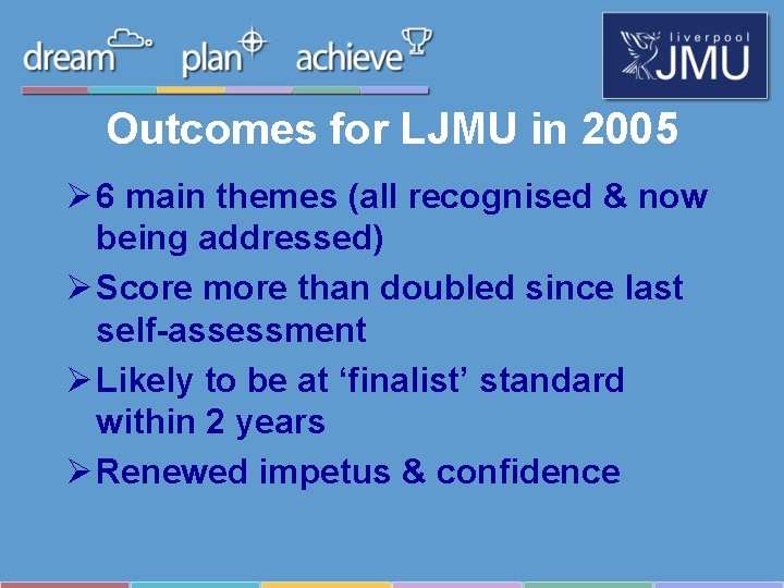 Outcomes for LJMU in 2005 Ø 6 main themes (all recognised & now being Outcomes for LJMU in 2005 Ø 6 main themes (all recognised & now being