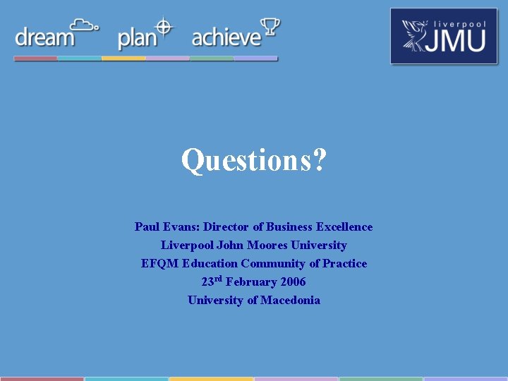 Questions? Paul Evans: Director of Business Excellence Liverpool John Moores University EFQM Education Community Questions? Paul Evans: Director of Business Excellence Liverpool John Moores University EFQM Education Community