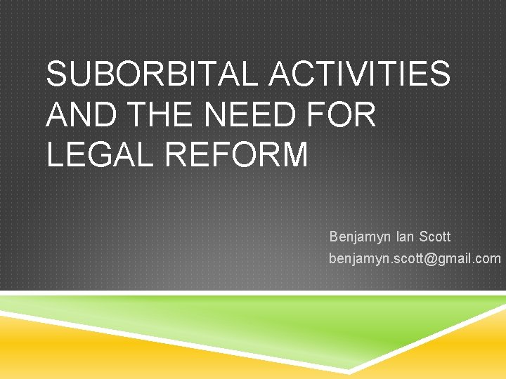 SUBORBITAL ACTIVITIES AND THE NEED FOR LEGAL REFORM Benjamyn Ian Scott benjamyn. scott@gmail. com