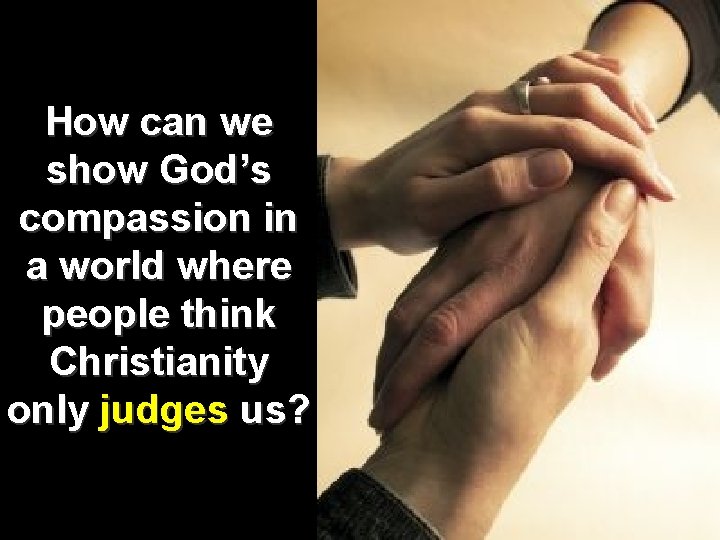 How can we show God’s compassion in a world where people think Christianity only How can we show God’s compassion in a world where people think Christianity only