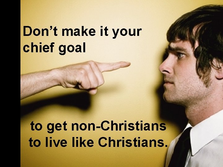 Don’t make it your chief goal to get non-Christians to live like Christians. Don’t make it your chief goal to get non-Christians to live like Christians.