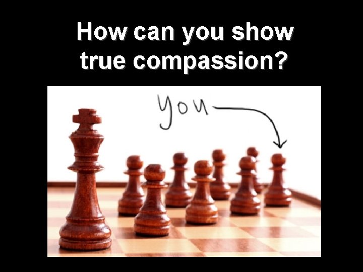 How can you show true compassion? How can you show true compassion?
