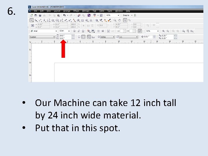 6. • Our Machine can take 12 inch tall by 24 inch wide material.