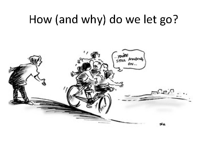 How (and why) do we let go? 