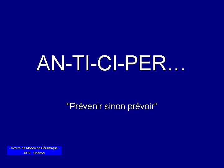 AN-TI-CI-PER… "Prévenir sinon prévoir" - Centre de Médecine Gériatrique CHR Orléans 