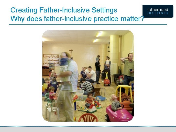 Creating Father-Inclusive Settings Why does father-inclusive practice matter? 