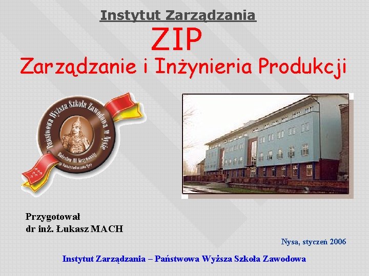 Instytut Zarządzania ZIP Zarządzanie i Inżynieria Produkcji Przygotował dr inż. Łukasz MACH Nysa, styczeń