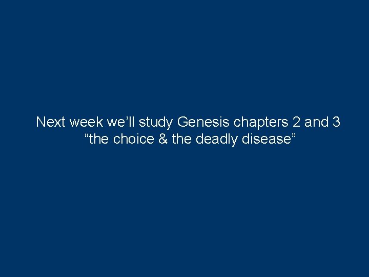 Next week we’ll study Genesis chapters 2 and 3 “the choice & the deadly