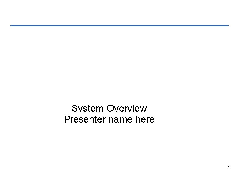 System Overview Presenter name here 5 