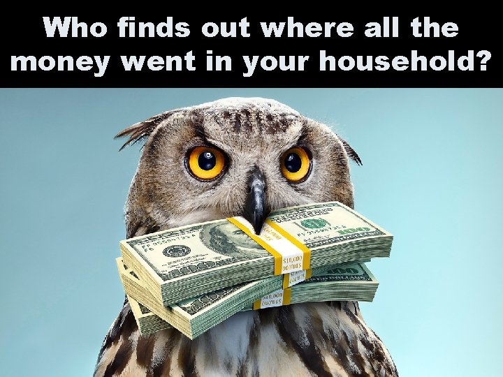 Who finds out where all the money went in your household? 
