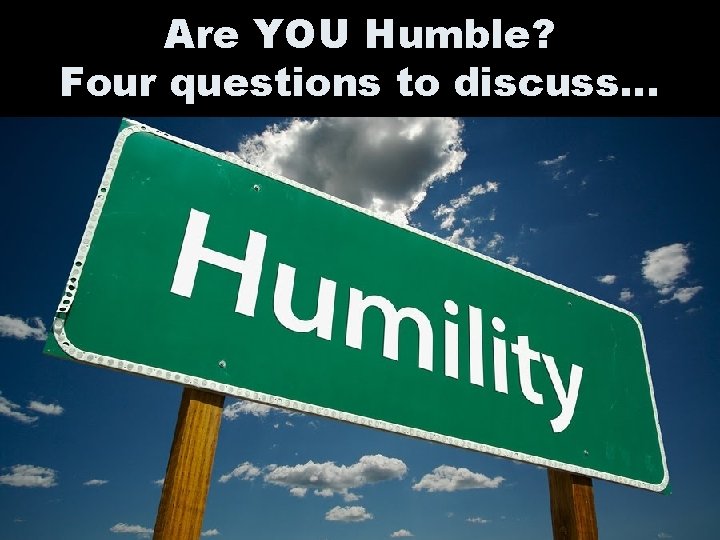 Are YOU Humble? Four questions to discuss… 