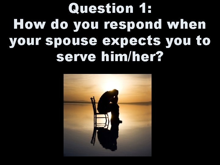 Question 1: How do you respond when your spouse expects you to serve him/her?