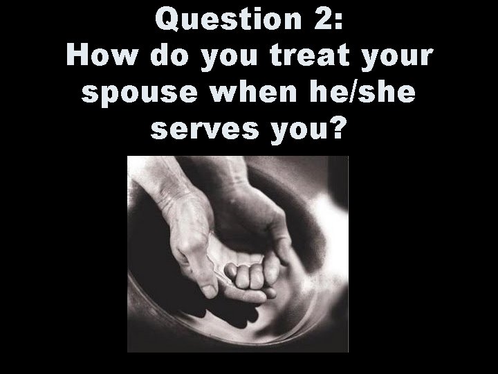 Question 2: How do you treat your spouse when he/she serves you? 