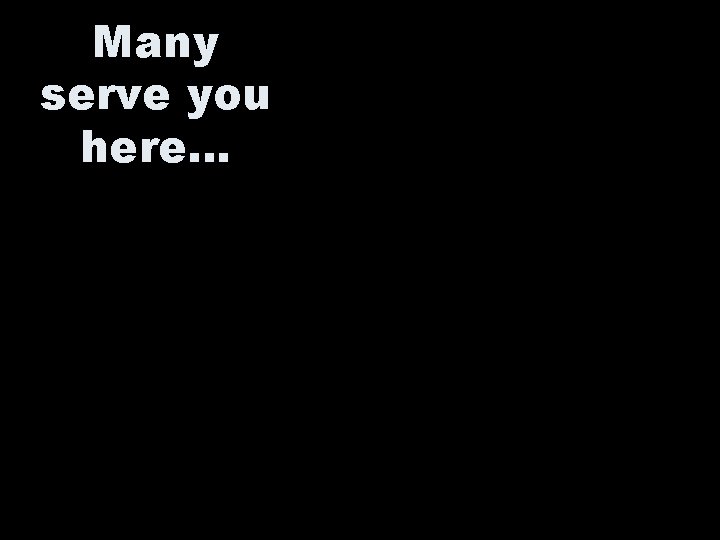 Many serve you here… 