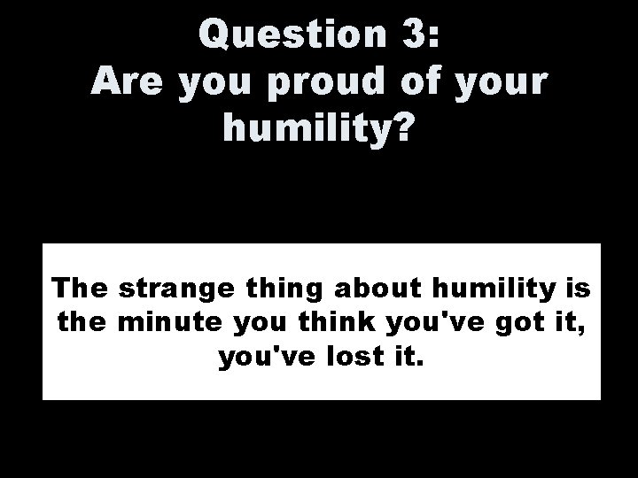 Question 3: Are you proud of your humility? The strange thing about humility is