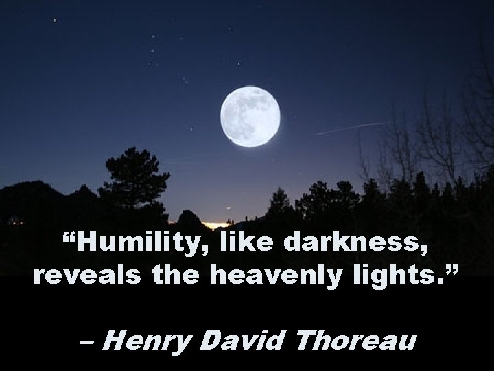 “Humility, like darkness, reveals the heavenly lights. ” – Henry David Thoreau 