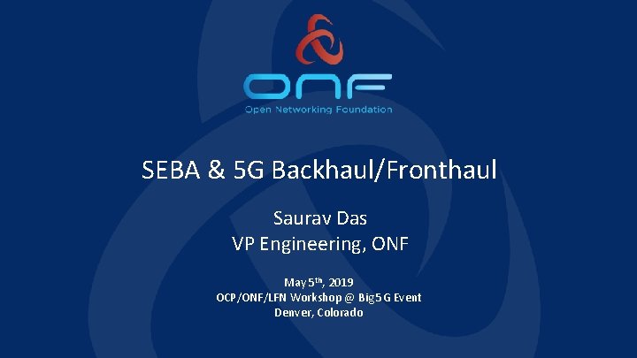 SEBA & 5 G Backhaul/Fronthaul Saurav Das VP Engineering, ONF May 5 th, 2019