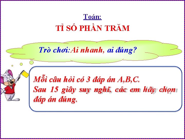 Toán: TỈ SỐ PHẦN TRĂM Trò chơi: Ai nhanh, ai đúng? Mỗi câu hỏi