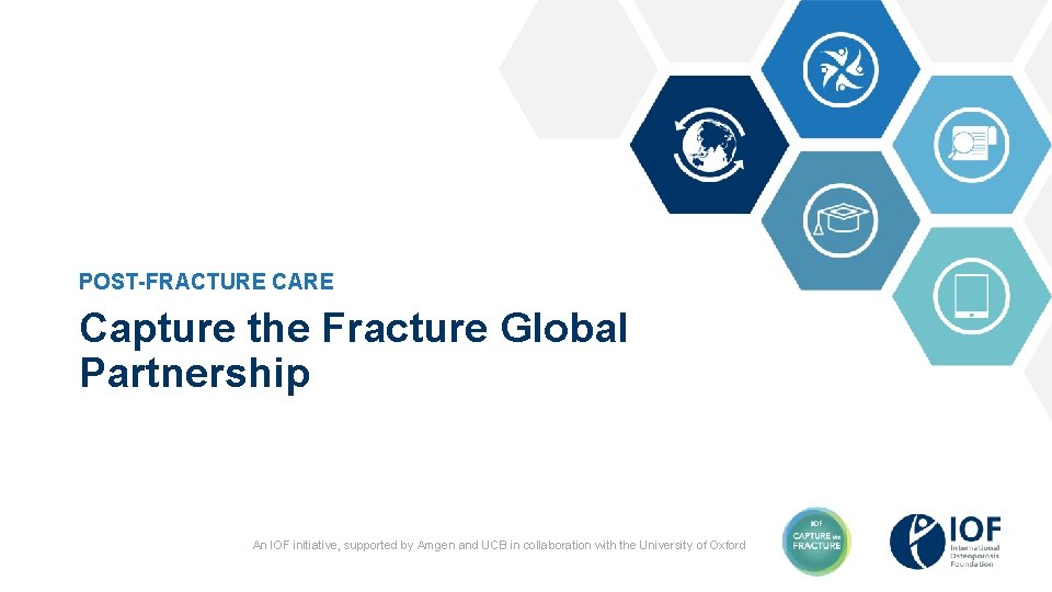 POST-FRACTURE CARE Capture the Fracture Global Partnership An IOF initiative, supported by Amgen and