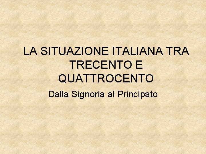 LA SITUAZIONE ITALIANA TRECENTO E QUATTROCENTO Dalla Signoria al Principato 