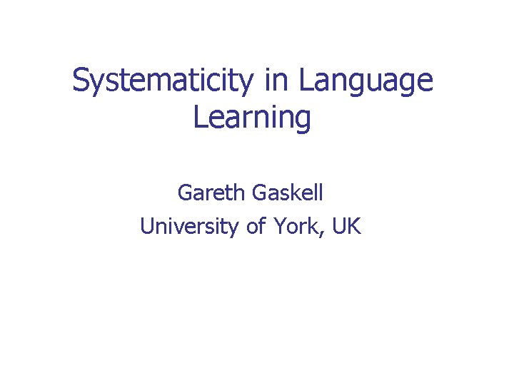 Systematicity in Language Learning Gareth Gaskell University of York, UK Systematicity in Language Learning Gareth Gaskell University of York, UK