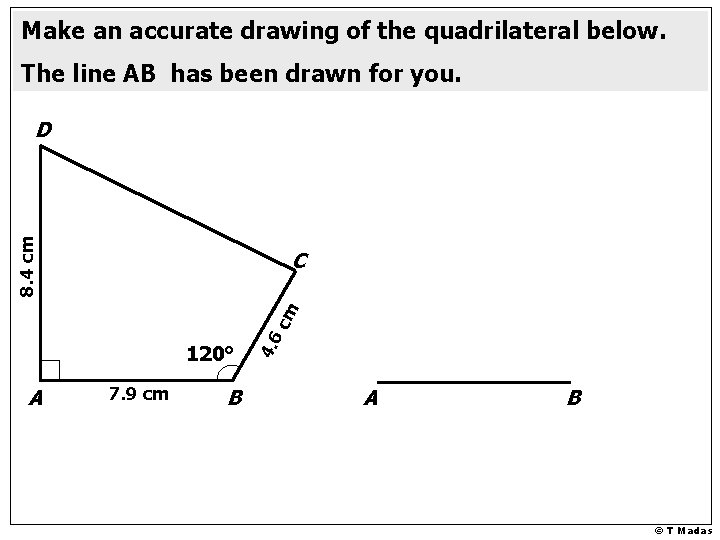 Make an accurate drawing of the quadrilateral below. The line AB has been drawn