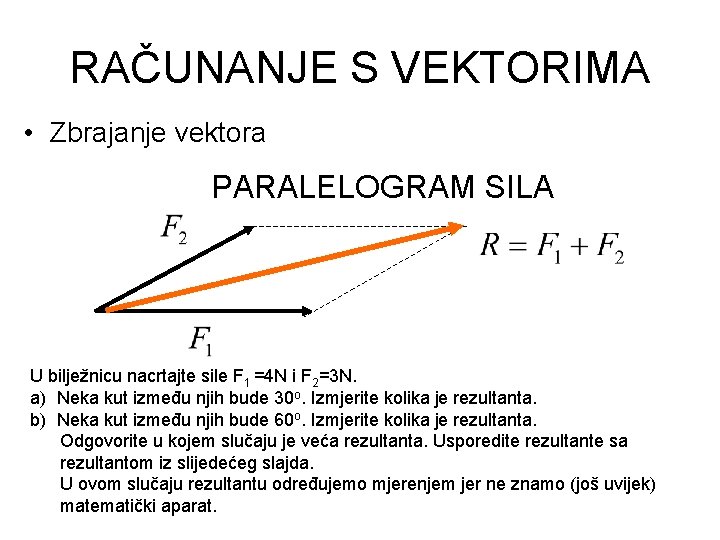 RAČUNANJE S VEKTORIMA • Zbrajanje vektora PARALELOGRAM SILA U bilježnicu nacrtajte sile F 1