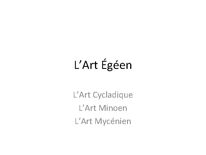 L’Art Égéen L’Art Cycladique L’Art Minoen L’Art Mycénien 