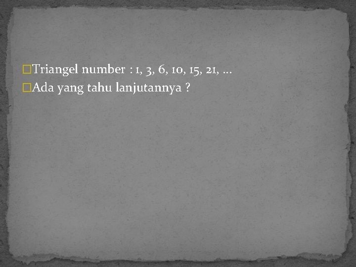 �Triangel number : 1, 3, 6, 10, 15, 21, … �Ada yang tahu lanjutannya