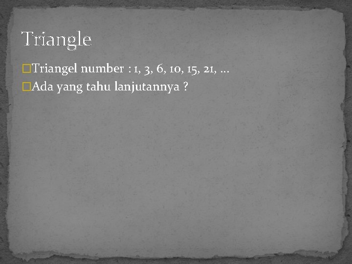 Triangle �Triangel number : 1, 3, 6, 10, 15, 21, … �Ada yang tahu